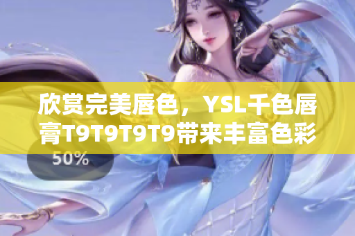 欣賞完美唇色，YSL千色唇膏T9T9T9T9帶來豐富色彩選擇