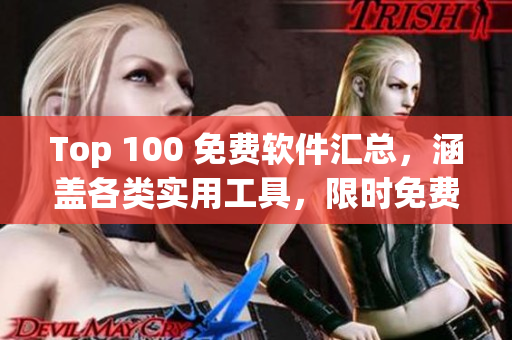 Top 100 免費(fèi)軟件匯總，涵蓋各類實(shí)用工具，限時(shí)免費(fèi)！