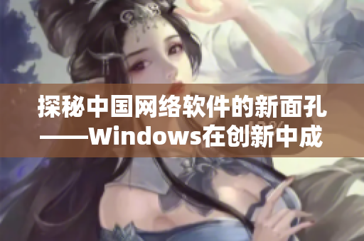 探秘中國(guó)網(wǎng)絡(luò)軟件的新面孔——Windows在創(chuàng)新中成長(zhǎng)