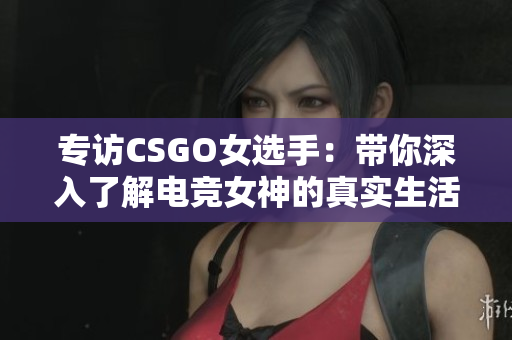 專訪CSGO女選手：帶你深入了解電競女神的真實生活