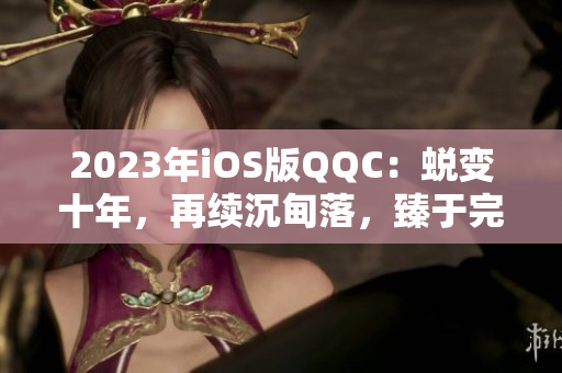 2023年iOS版QQC：蛻變十年，再續(xù)沉甸落，臻于完美。