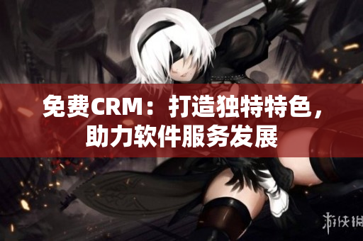 免費(fèi)CRM：打造獨(dú)特特色，助力軟件服務(wù)發(fā)展