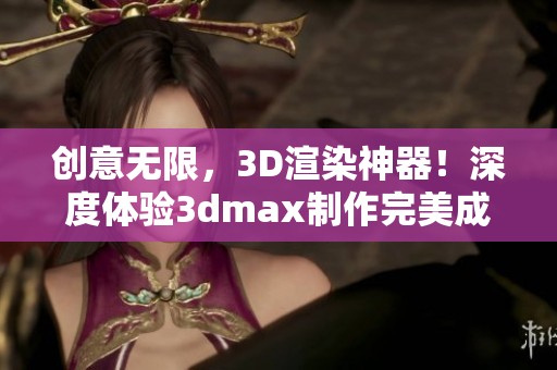 創(chuàng)意無限，3D渲染神器！深度體驗3dmax制作完美成品的魅力！