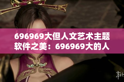 696969大但人文藝術(shù)主題軟件之美：696969大的人文藝術(shù)探索