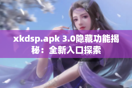 xkdsp.apk 3.0隱藏功能揭秘：全新入口探索