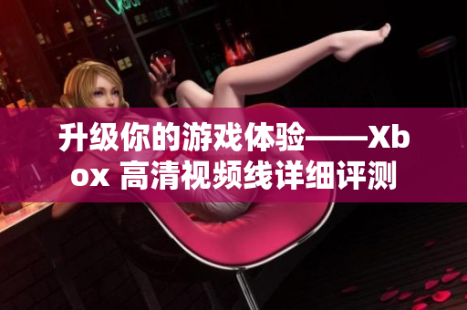 升級你的游戲體驗——Xbox 高清視頻線詳細(xì)評測