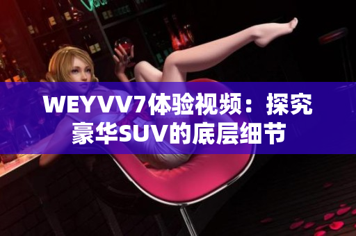 WEYVV7體驗視頻：探究豪華SUV的底層細(xì)節(jié)