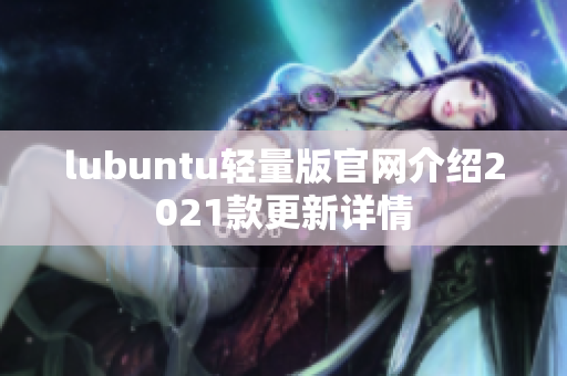 lubuntu輕量版官網(wǎng)介紹2021款更新詳情