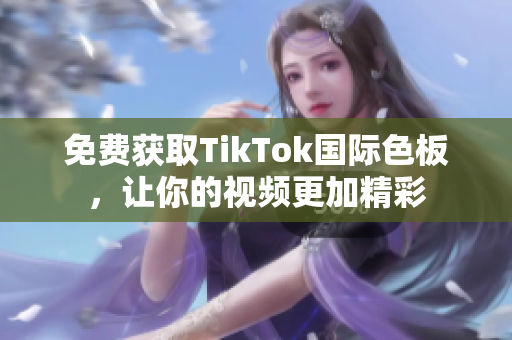 免費獲取TikTok國際色板，讓你的視頻更加精彩