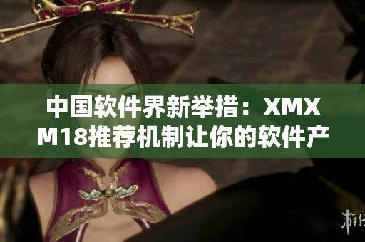 中國軟件界新舉措：XMXM18推薦機制讓你的軟件產(chǎn)品更上層樓！