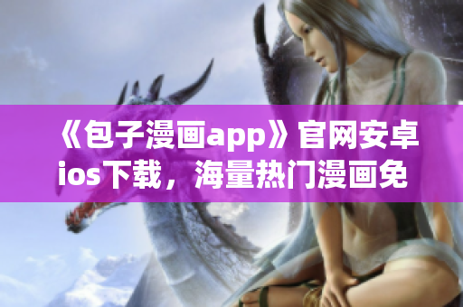 《包子漫畫app》官網(wǎng)安卓ios下載，海量熱門漫畫免費(fèi)看！