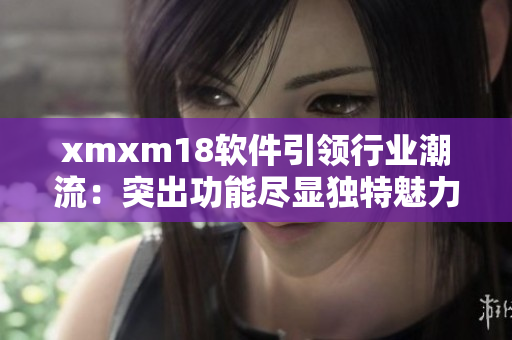 xmxm18軟件引領行業(yè)潮流：突出功能盡顯獨特魅力