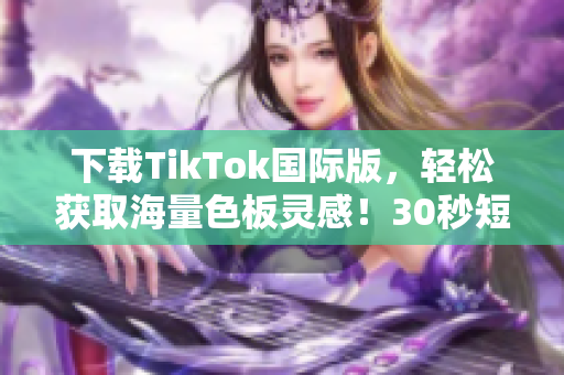 下載TikTok國際版，輕松獲取海量色板靈感！30秒短視頻美學(xué)驚艷全球！