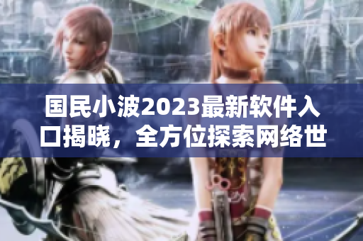 國民小波2023最新軟件入口揭曉，全方位探索網(wǎng)絡(luò)世界