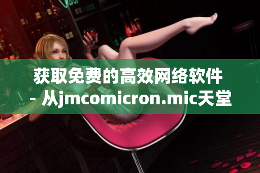 獲取免費的高效網(wǎng)絡(luò)軟件 - 從jmcomicron.mic天堂官網(wǎng)安全下載