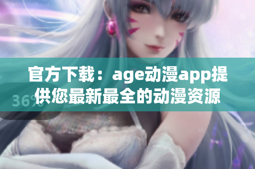 官方下載：age動漫app提供您最新最全的動漫資源