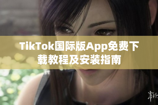 TikTok國際版App免費下載教程及安裝指南