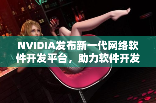 NVIDIA發(fā)布新一代網(wǎng)絡(luò)軟件開發(fā)平臺(tái)，助力軟件開發(fā)人員快速提升技能