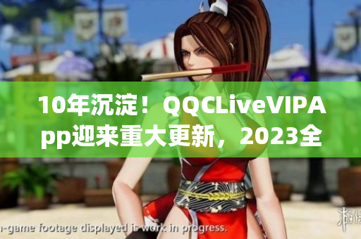 10年沉淀！QQCLiveVIPApp迎來重大更新，2023全新問世