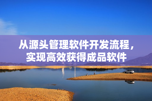 從源頭管理軟件開發(fā)流程，實(shí)現(xiàn)高效獲得成品軟件