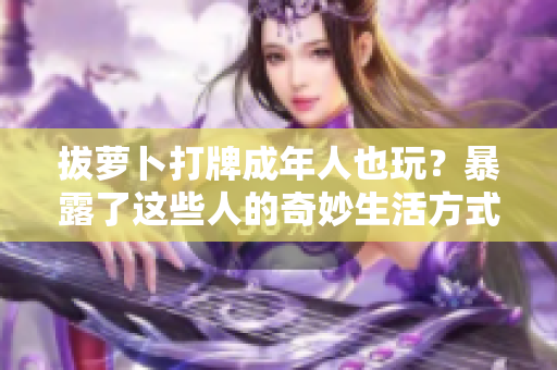 拔蘿卜打牌成年人也玩？暴露了這些人的奇妙生活方式！