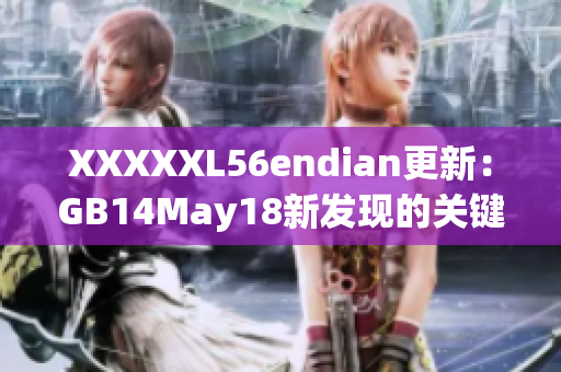 XXXXXL56endian更新：GB14May18新發(fā)現(xiàn)的關(guān)鍵細(xì)節(jié)！