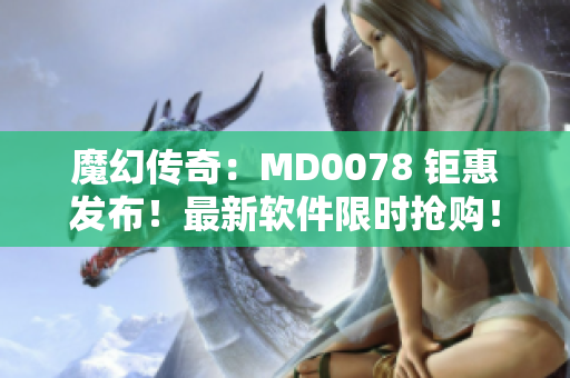 魔幻傳奇：MD0078 鉅惠發(fā)布！最新軟件限時(shí)搶購(gòu)！