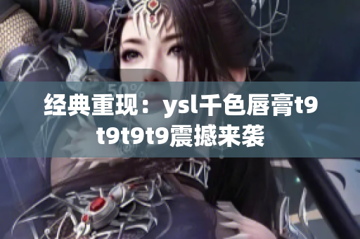 經典重現(xiàn)：ysl千色唇膏t9t9t9t9震撼來襲