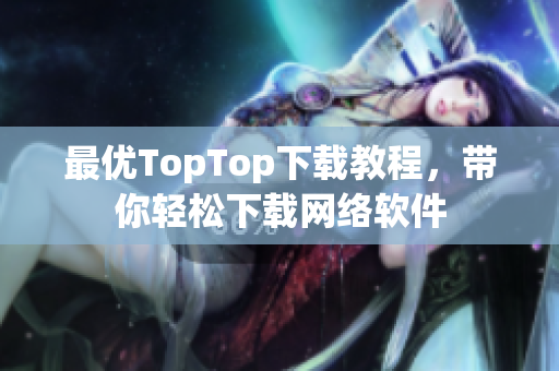 最優(yōu)TopTop下載教程，帶你輕松下載網(wǎng)絡(luò)軟件