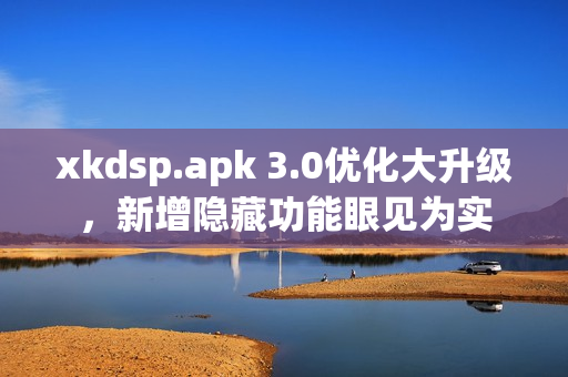 xkdsp.apk 3.0優(yōu)化大升級(jí)，新增隱藏功能眼見為實(shí)