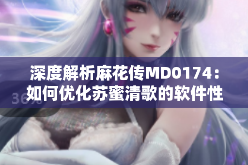 深度解析麻花傳MD0174：如何優(yōu)化蘇蜜清歌的軟件性能？