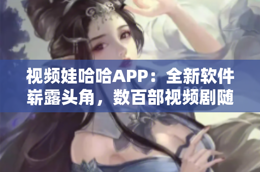 視頻娃哈哈APP：全新軟件嶄露頭角，數(shù)百部視頻劇隨心觀看