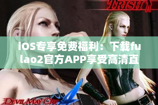 iOS專享免費福利：下載fulao2官方APP享受高清直播！