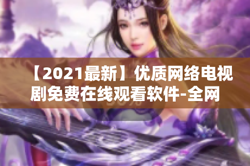 【2021最新】?jī)?yōu)質(zhì)網(wǎng)絡(luò)電視劇免費(fèi)在線(xiàn)觀看軟件-全網(wǎng)大全