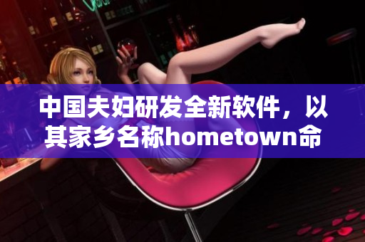 中國夫婦研發(fā)全新軟件，以其家鄉(xiāng)名稱hometown命名