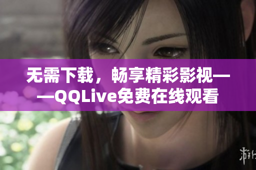 無需下載，暢享精彩影視——QQLive免費(fèi)在線觀看