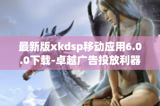 最新版xkdsp移動(dòng)應(yīng)用6.0.0下載-卓越廣告投放利器