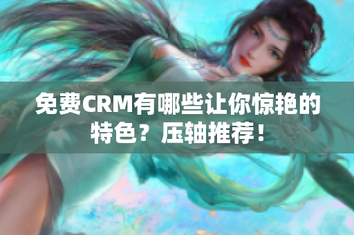 免費(fèi)CRM有哪些讓你驚艷的特色？壓軸推薦！