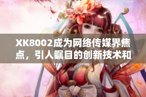 XK8002成為網(wǎng)絡(luò)傳媒界焦點，引人矚目的創(chuàng)新技術(shù)和服務(wù)備受關(guān)注