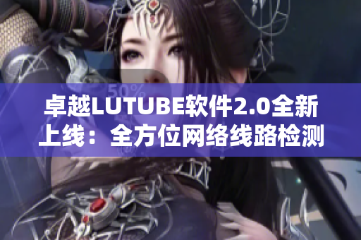 卓越LUTUBE軟件2.0全新上線：全方位網(wǎng)絡(luò)線路檢測(cè)工具