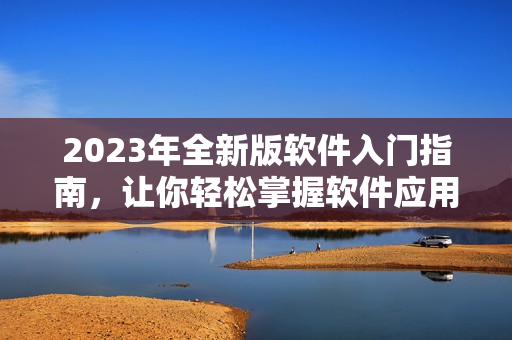 2023年全新版軟件入門指南，讓你輕松掌握軟件應(yīng)用技巧