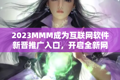 2023MMM成為互聯(lián)網(wǎng)軟件新晉推廣入口，開啟全新網(wǎng)絡(luò)應(yīng)用時(shí)代！