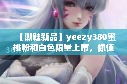 【潮鞋新品】yeezy380蜜桃粉和白色限量上市，你值得擁有！