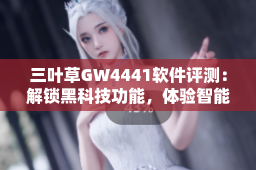 三葉草GW4441軟件評測：解鎖黑科技功能，體驗智能操作