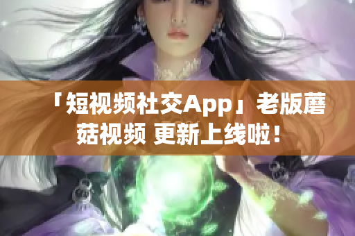 「短視頻社交App」老版蘑菇視頻 更新上線啦！