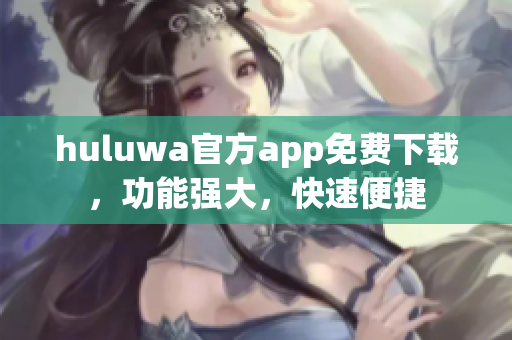 huluwa官方app免費下載，功能強大，快速便捷