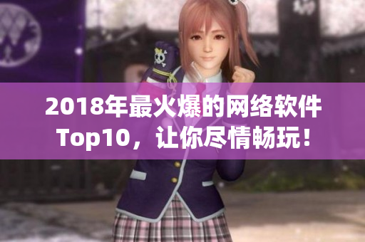 2018年最火爆的網(wǎng)絡(luò)軟件Top10，讓你盡情暢玩！