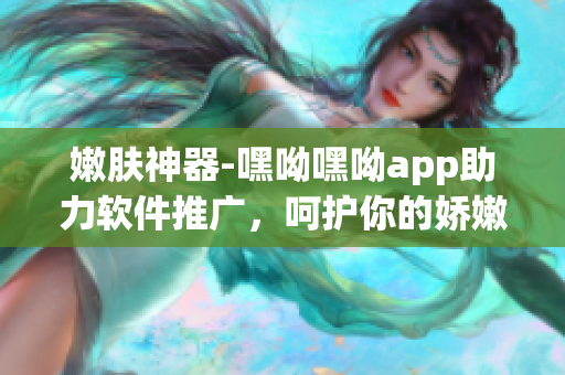 嫩膚神器-嘿呦嘿呦app助力軟件推廣，呵護(hù)你的嬌嫩肌膚