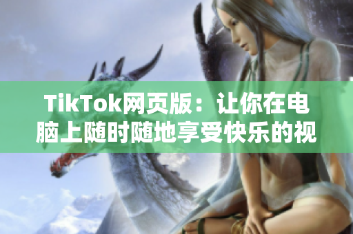 TikTok網(wǎng)頁版：讓你在電腦上隨時隨地享受快樂的視頻分享平臺