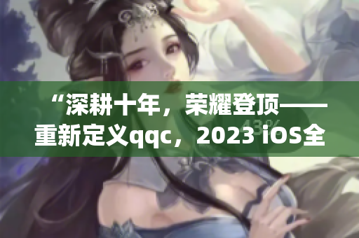 “深耕十年，榮耀登頂——重新定義qqc，2023 iOS全新版本發(fā)布”